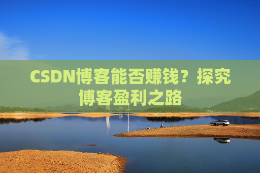 CSDN博客能否赚钱？探究博客盈利之路